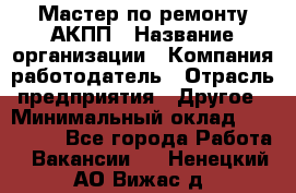 Мастер по ремонту АКПП › Название организации ­ Компания-работодатель › Отрасль предприятия ­ Другое › Минимальный оклад ­ 120 000 - Все города Работа » Вакансии   . Ненецкий АО,Вижас д.